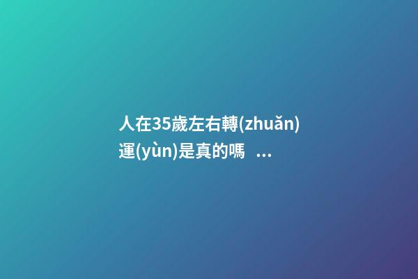 人在35歲左右轉(zhuǎn)運(yùn)是真的嗎，人何時(shí)可以轉(zhuǎn)運(yùn)